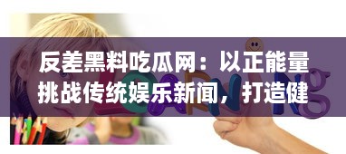 反差黑料吃瓜网：以正能量挑战传统娱乐新闻，打造健康明亮网络环境 v3.3.6下载