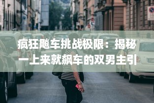 疯狂飚车挑战极限：揭秘一上来就飙车的双男主引爆全场的独特魅力 v8.9.6下载